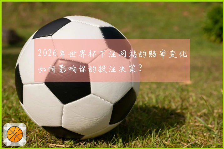 2026年世界杯下注网站的赔率变化如何影响你的投注决策？