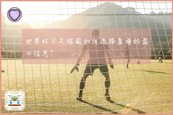 世界杯买足球前如何选择靠谱的盘口信息？