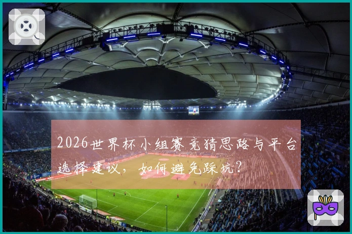 2026世界杯小组赛竞猜思路与平台选择建议，如何避免踩坑？