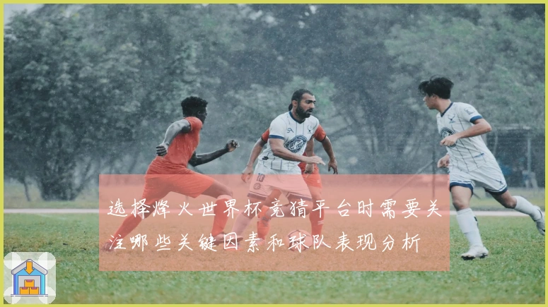 选择烽火世界杯竞猜平台时需要关注哪些关键因素和球队表现分析