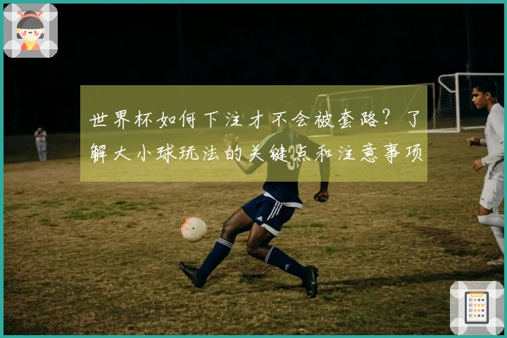 世界杯如何下注才不会被套路?了解大小球玩法的关键点和注意事项