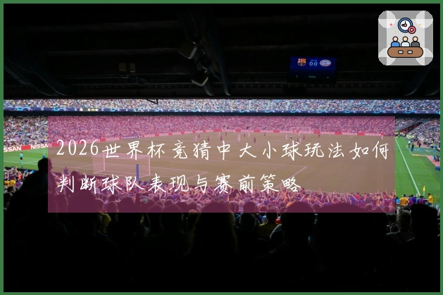 2026世界杯竞猜中大小球玩法如何判断球队表现与赛前策略