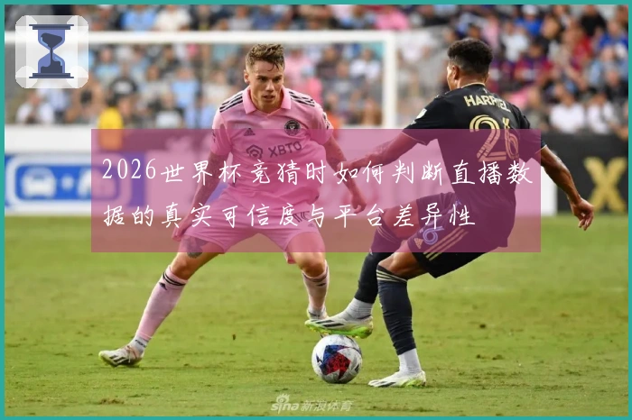 2026世界杯竞猜时如何判断直播数据的真实可信度与平台差异性