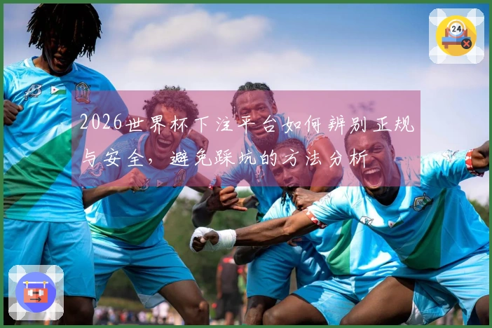2026世界杯下注平台如何辨别正规与安全，避免踩坑的方法分析