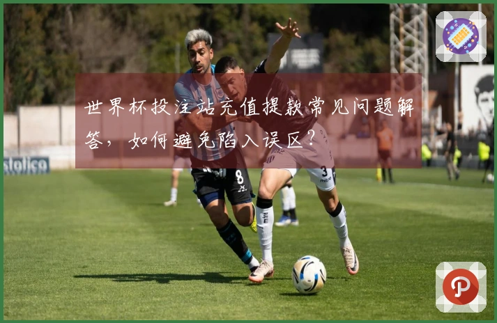 世界杯投注站充值提款常见问题解答，如何避免陷入误区？