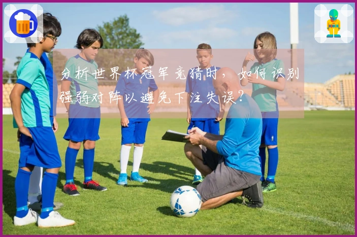 分析世界杯冠军竞猜时，如何识别强弱对阵以避免下注失误？
