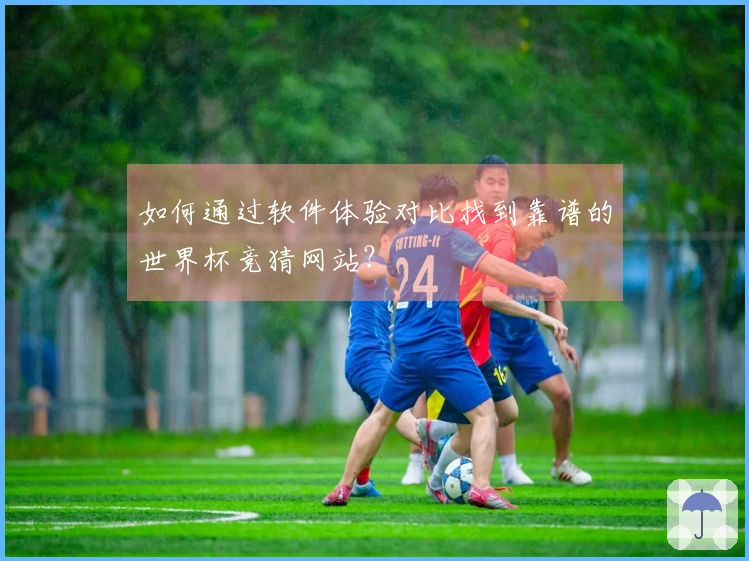 如何通过软件体验对比找到靠谱的世界杯竞猜网站？