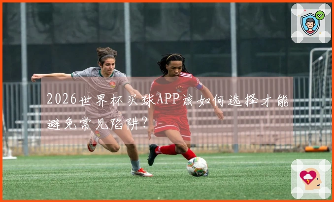 2026世界杯买球APP该如何选择才能避免常见陷阱？