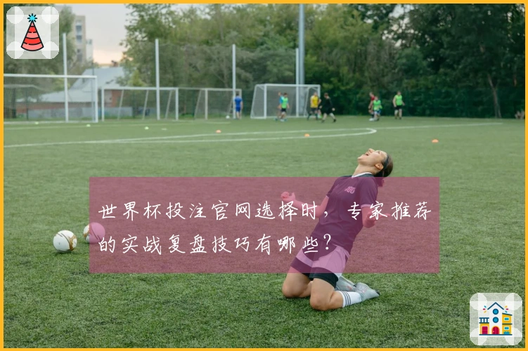世界杯投注官网选择时，专家推荐的实战复盘技巧有哪些？