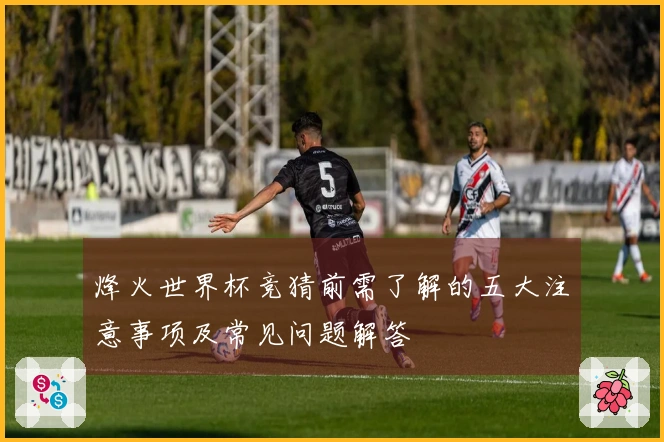 烽火世界杯竞猜前需了解的五大注意事项及常见问题解答