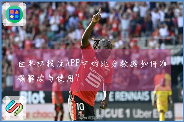 世界杯投注APP中的比分数据如何准确解读与使用？