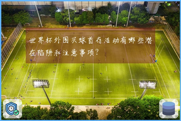 世界杯外围买球首存活动有哪些潜在陷阱和注意事项？