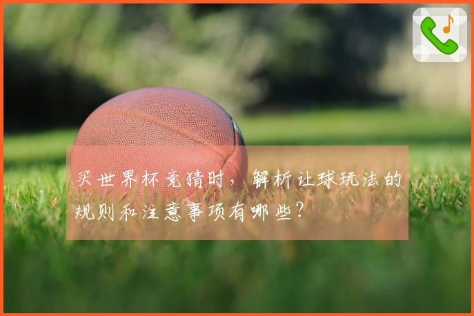 买世界杯竞猜时，解析让球玩法的规则和注意事项有哪些？