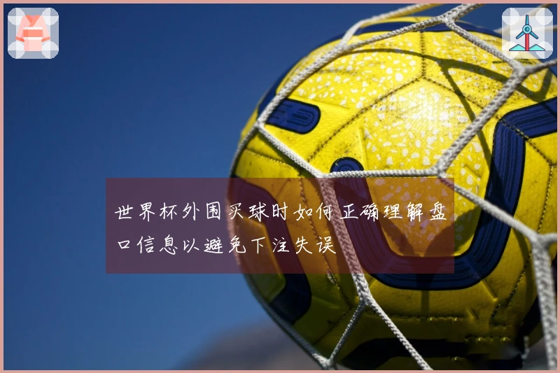世界杯外围买球时如何正确理解盘口信息以避免下注失误